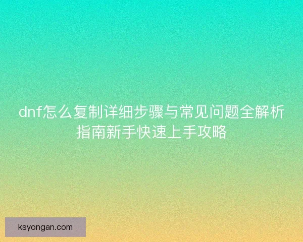 dnf怎么复制详细步骤与常见问题全解析指南新手快速上手攻略