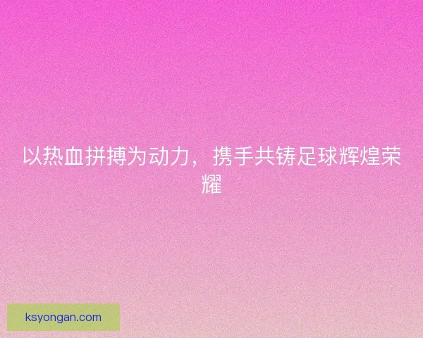 以热血拼搏为动力，携手共铸足球辉煌荣耀